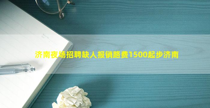 济南夜场招聘缺人报销路费1500起步济南